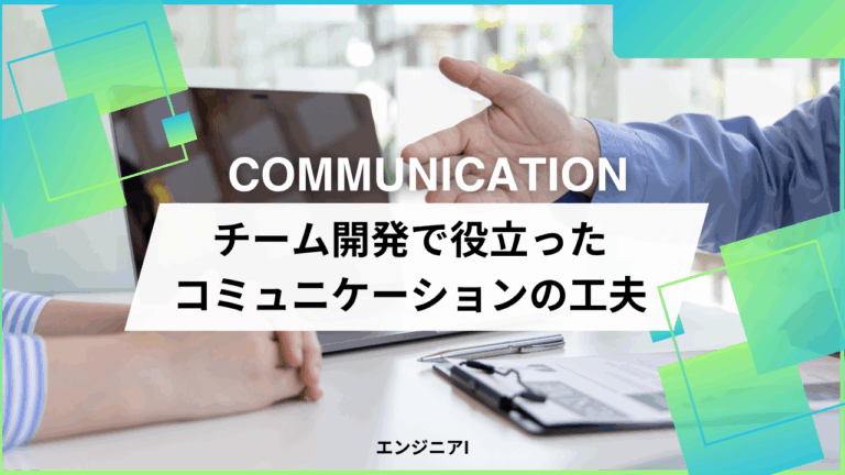 チーム開発で役立ったコミュニケーションの工夫-エンジニアI-